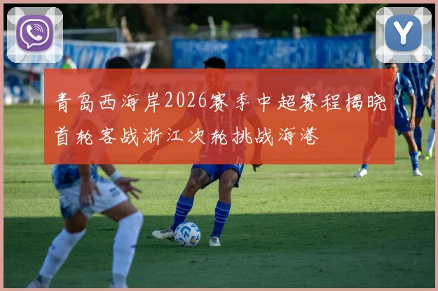 青岛西海岸2026赛季中超赛程揭晓首轮客战浙江次轮挑战海港