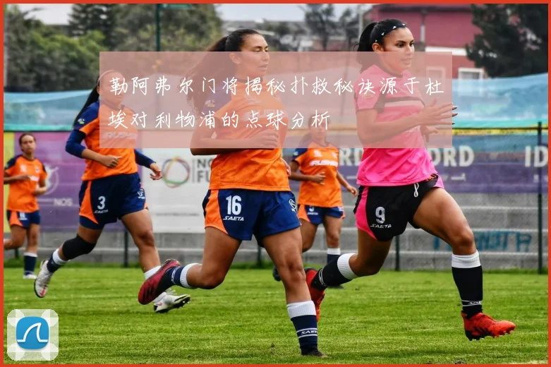 勒阿弗尔门将揭秘扑救秘诀源于杜埃对利物浦的点球分析