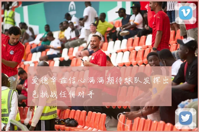 爱德华兹信心满满期待球队发挥出色挑战任何对手