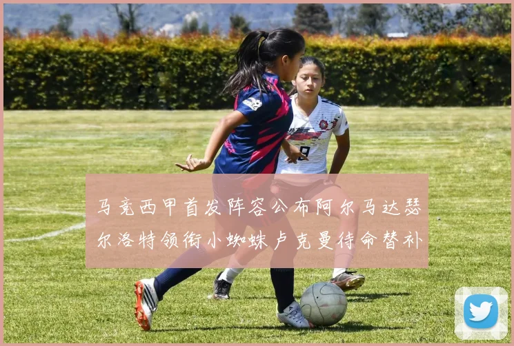 马竞西甲首发阵容公布阿尔马达瑟尔洛特领衔小蜘蛛卢克曼待命替补
