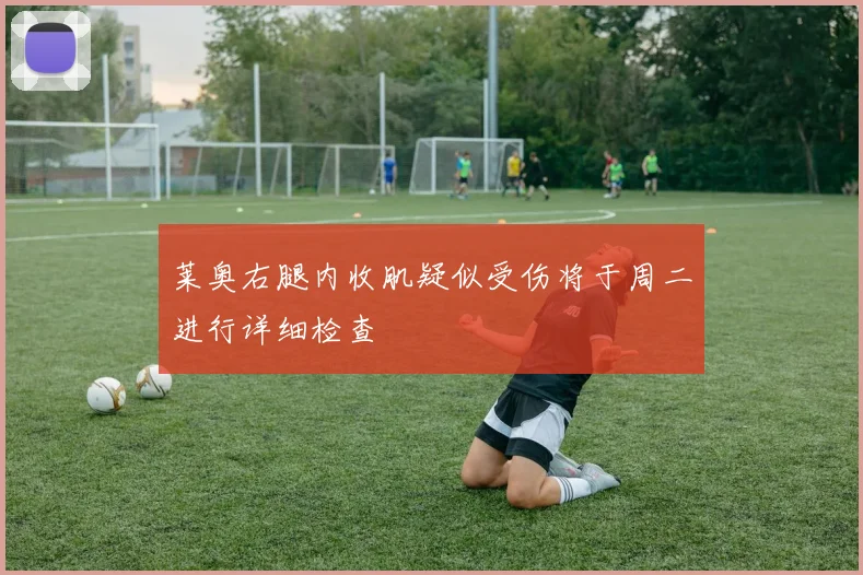 莱奥右腿内收肌疑似受伤将于周二进行详细检查