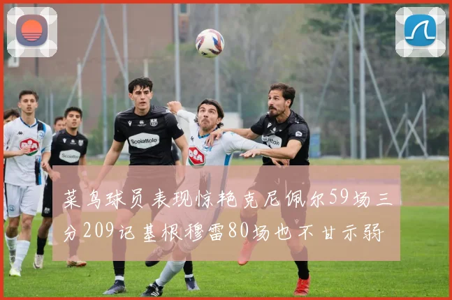 菜鸟球员表现惊艳克尼佩尔59场三分209记基根穆雷80场也不甘示弱