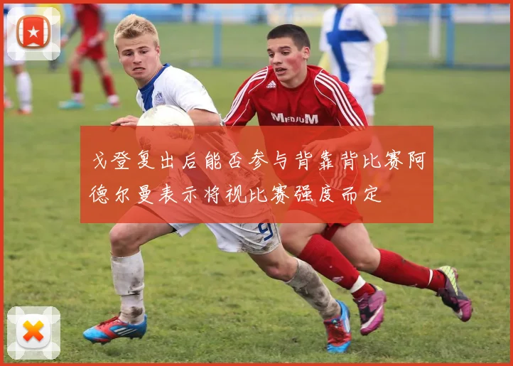 戈登复出后能否参与背靠背比赛阿德尔曼表示将视比赛强度而定
