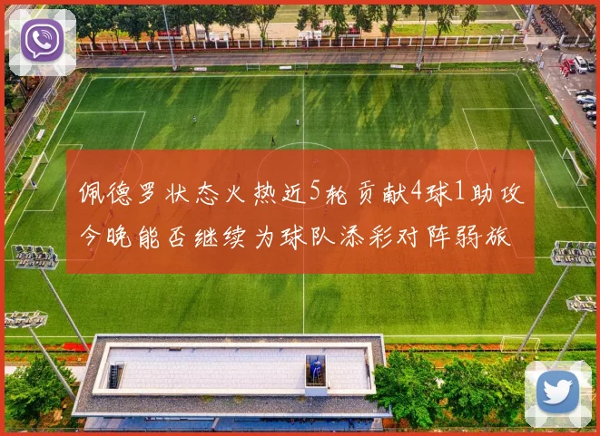 佩德罗状态火热近5轮贡献4球1助攻今晚能否继续为球队添彩对阵弱旅挑战
