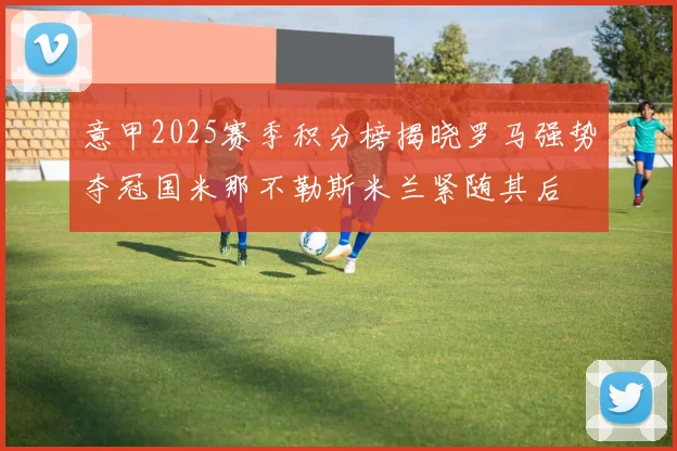意甲2025赛季积分榜揭晓罗马强势夺冠国米那不勒斯米兰紧随其后