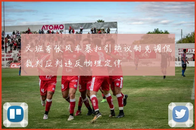 文班夸张风车暴扣引热议耐克调侃裁判应判违反物理定律