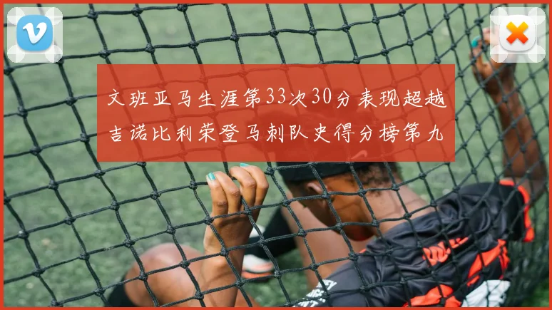 文班亚马生涯第33次30分表现超越吉诺比利荣登马刺队史得分榜第九位