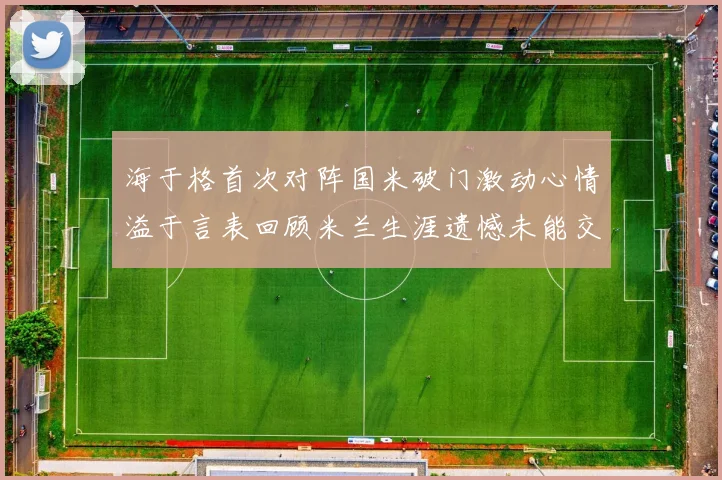 海于格首次对阵国米破门激动心情溢于言表回顾米兰生涯遗憾未能交锋