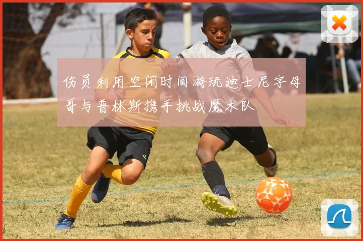 伤员利用空闲时间游玩迪士尼字母哥与普林斯携手挑战魔术队