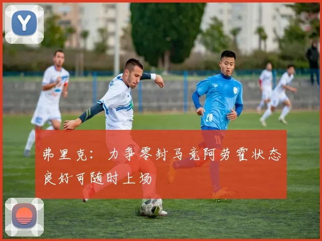 弗里克：力争零封马竞阿劳霍状态良好可随时上场