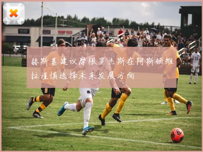 赫斯基建议摩根罗杰斯在阿斯顿维拉谨慎选择未来发展方向