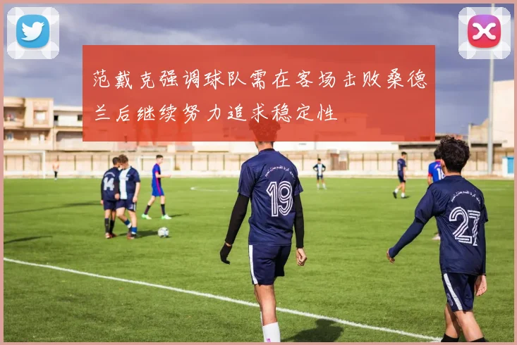 范戴克强调球队需在客场击败桑德兰后继续努力追求稳定性