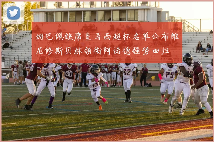 姆巴佩缺席皇马西超杯名单公布维尼修斯贝林领衔阿诺德强势回归