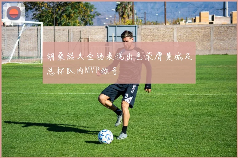 胡桑诺夫全场表现出色荣膺曼城足总杯队内MVP称号