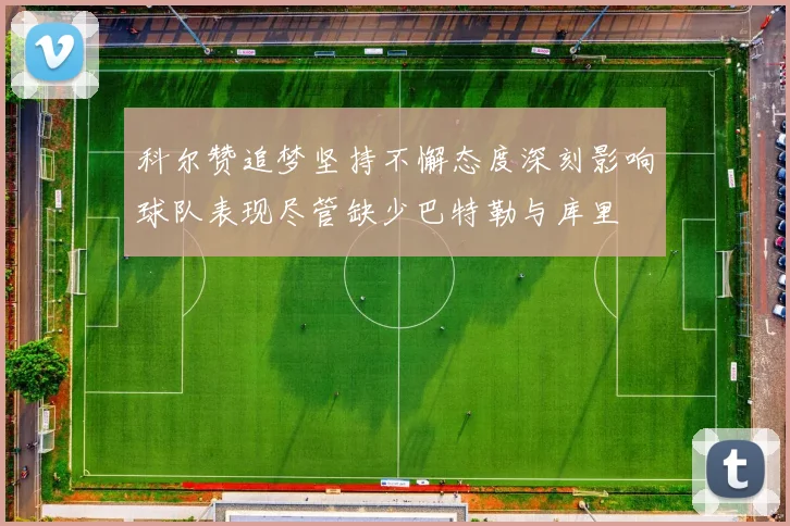 科尔赞追梦坚持不懈态度深刻影响球队表现尽管缺少巴特勒与库里