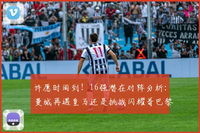 许愿时间到！16强潜在对阵分析：曼城再遇皇马还是挑战闪耀哥巴黎或对决巴萨