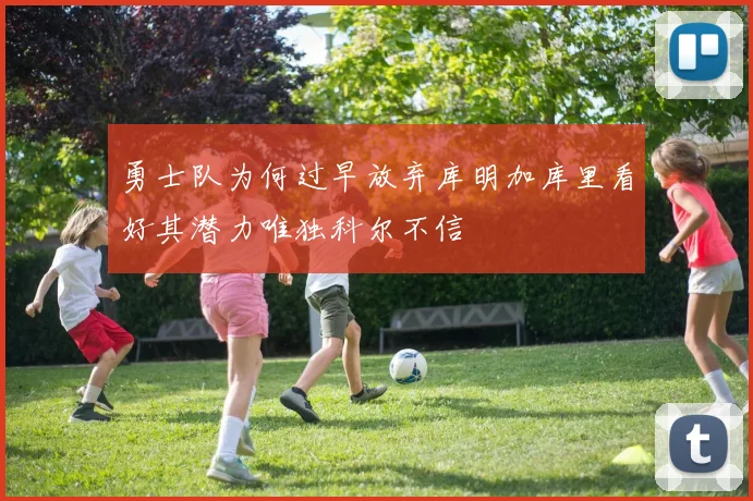 勇士队为何过早放弃库明加库里看好其潜力唯独科尔不信