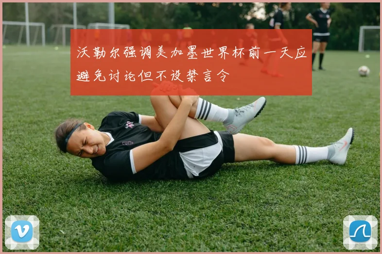 沃勒尔强调美加墨世界杯前一天应避免讨论但不设禁言令