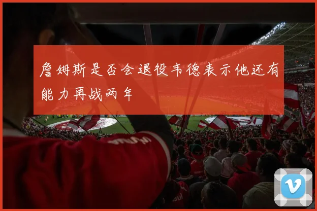 詹姆斯是否会退役韦德表示他还有能力再战两年