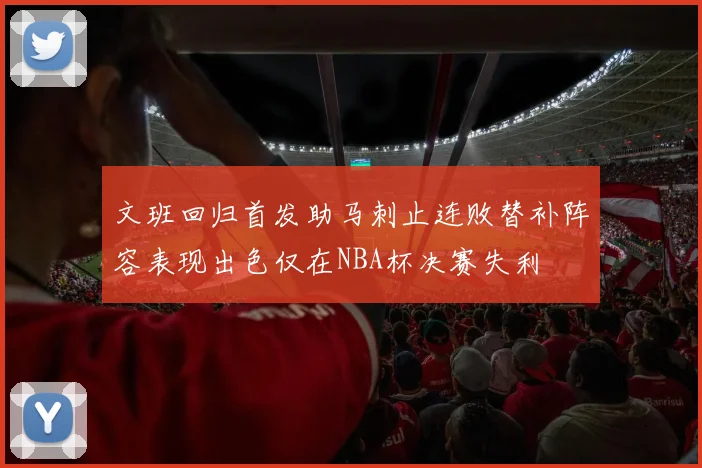 文班回归首发助马刺止连败替补阵容表现出色仅在NBA杯决赛失利