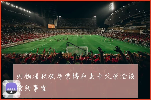 利物浦积极与索博和麦卡父亲洽谈续约事宜