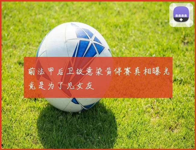 前法甲后卫故意染黄停赛真相曝光竟是为了见女友