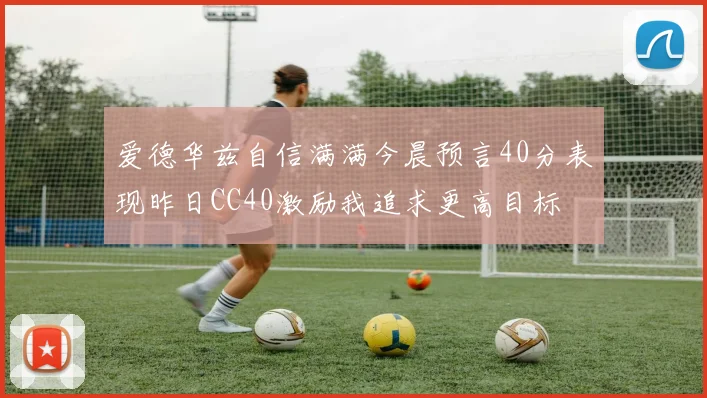 爱德华兹自信满满今晨预言40分表现昨日CC40激励我追求更高目标