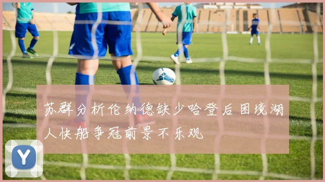 苏群分析伦纳德缺少哈登后困境湖人快船争冠前景不乐观