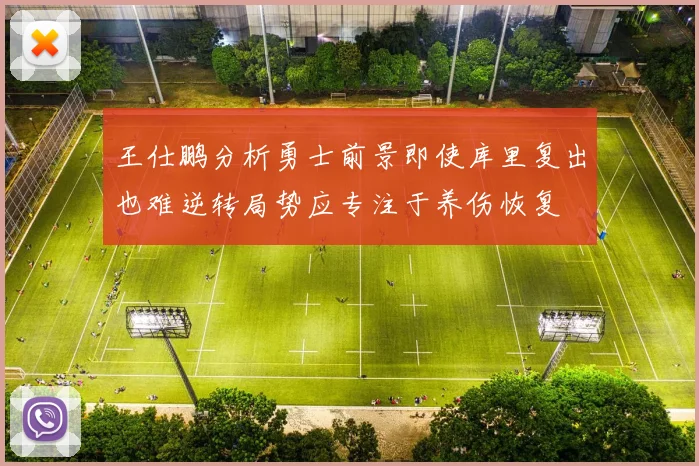 王仕鹏分析勇士前景即使库里复出也难逆转局势应专注于养伤恢复