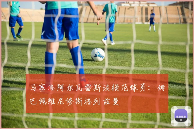马塞洛阿尔瓦雷斯谈模范球员：姆巴佩维尼修斯格列兹曼