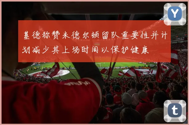 基德称赞米德尔顿留队重要性并计划减少其上场时间以保护健康