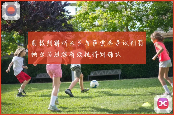 前裁判解析米兰与萨索洛争议判罚帕尔马进球有效性得到确认