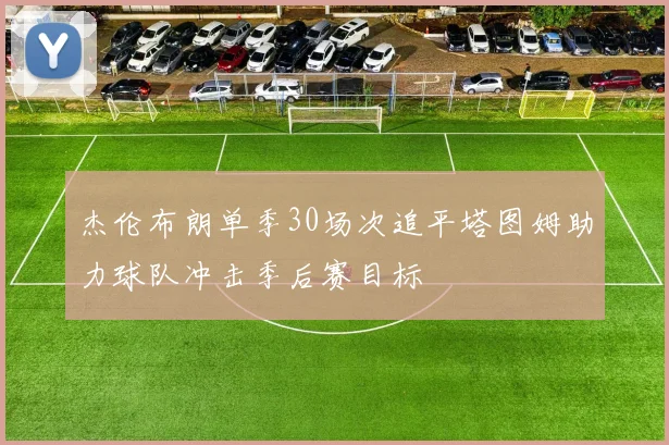 杰伦布朗单季30场次追平塔图姆助力球队冲击季后赛目标