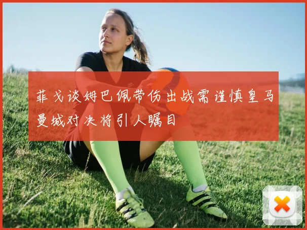 菲戈谈姆巴佩带伤出战需谨慎皇马曼城对决将引人瞩目