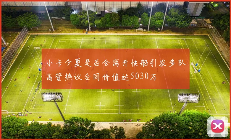 小卡今夏是否会离开快船引发多队高管热议合同价值达5030万