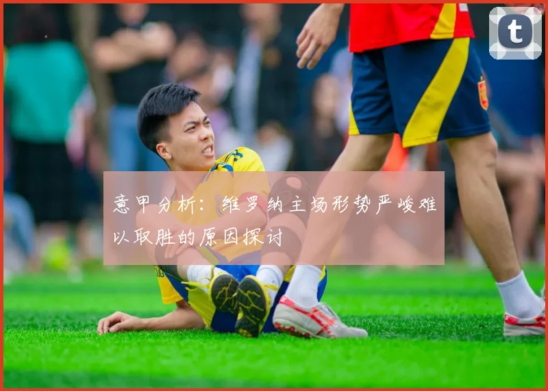 意甲分析：维罗纳主场形势严峻难以取胜的原因探讨