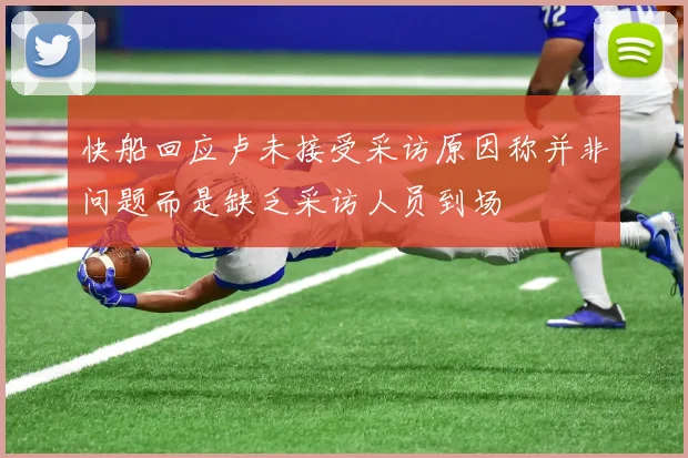 快船回应卢未接受采访原因称并非问题而是缺乏采访人员到场