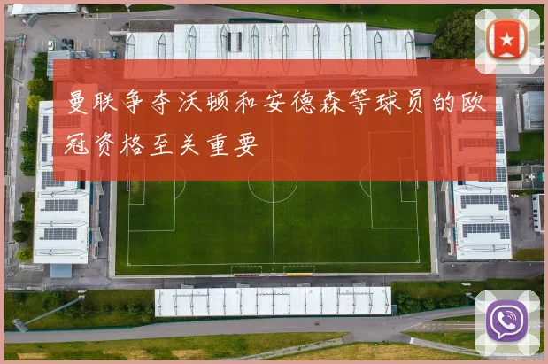 曼联争夺沃顿和安德森等球员的欧冠资格至关重要