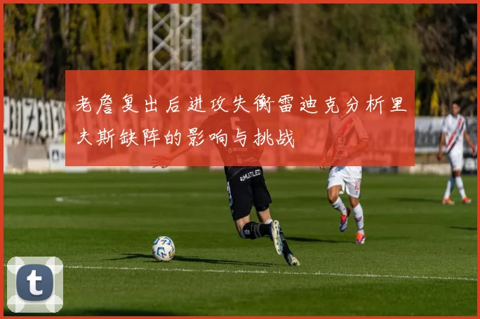 老詹复出后进攻失衡雷迪克分析里夫斯缺阵的影响与挑战